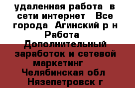 удаленная работа  в сети интернет - Все города, Агинский р-н Работа » Дополнительный заработок и сетевой маркетинг   . Челябинская обл.,Нязепетровск г.